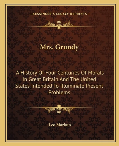 Mrs. Grundy: A History Of Four Centuries Of Morals In Great Britain And The United States Intended To Illuminate Present Problems