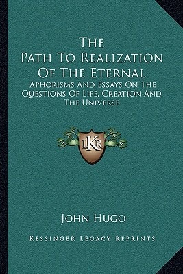 The Path To Realization Of The Eternal: Aphorisms And Essays On The Questions Of Life, Creation And The Universe