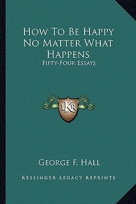 How To Be Happy No Matter What Happens: Fifty-Four Essays