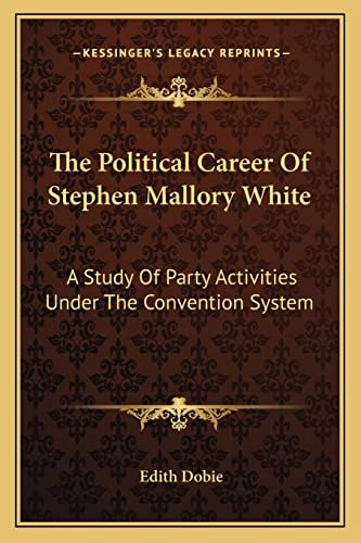 The Political Career Of Stephen Mallory White: A Study Of Party Activities Under The Convention System