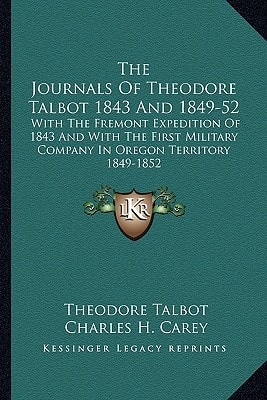 The Journals Of Theodore Talbot 1843 And 1849-52: With The Fremont Expedition Of 1843 And With The First Military Company In Oregon Territory 1849-1852