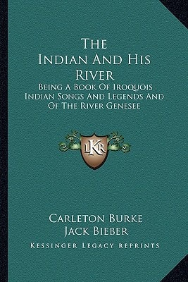 The Indian And His River: Being A Book Of Iroquois Indian Songs And Legends And Of The River Genesee