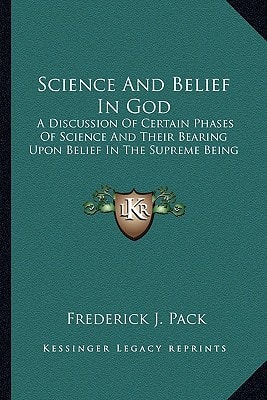 Science And Belief In God: A Discussion Of Certain Phases Of Science And Their Bearing Upon Belief In The Supreme Being
