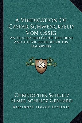 A Vindication Of Caspar Schwenckfeld Von Ossig: An Elucidation Of His Doctrine And The Vicissitudes Of His Followers