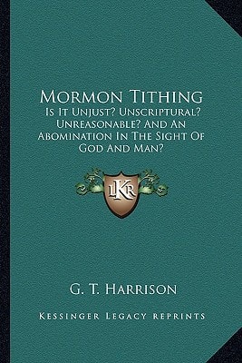 Mormon Tithing: Is It Unjust? Unscriptural? Unreasonable? And An Abomination In The Sight Of God And Man?