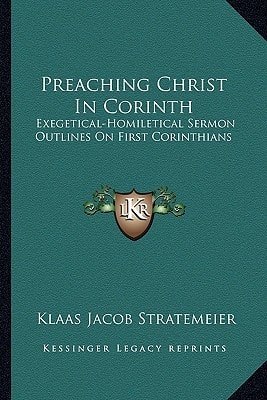 Preaching Christ In Corinth: Exegetical-Homiletical Sermon Outlines On First Corinthians