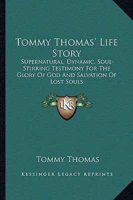 Tommy Thomas' Life Story: Supernatural, Dynamic, Soul-Stirring Testimony For The Glory Of God And Salvation Of Lost Souls