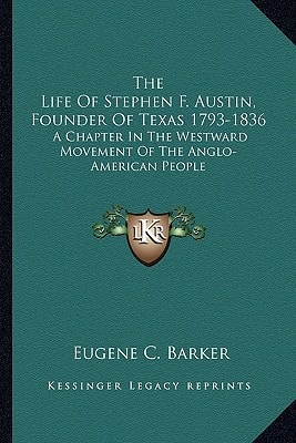 The Life Of Stephen F. Austin, Founder Of Texas 1793-1836: A Chapter In The Westward Movement Of The Anglo-American People
