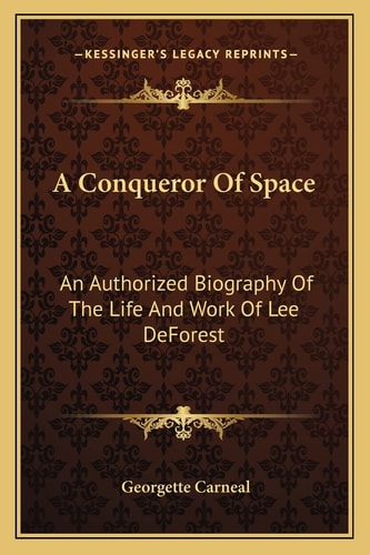 A Conqueror Of Space: An Authorized Biography Of The Life And Work Of Lee DeForest