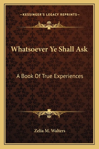 Whatsoever Ye Shall Ask: A Book Of True Experiences