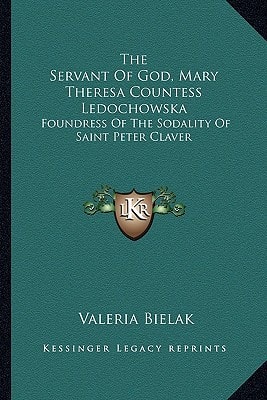 The Servant Of God, Mary Theresa Countess Ledochowska: Foundress Of The Sodality Of Saint Peter Claver
