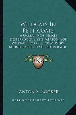 Wildcats In Petticoats: A Garland Of Female Desperadoes; Lizzie Merton, Zoe Wilkins, Flora Quick Mundis, Bonnie Parker, Katie Bender And Belle Starr