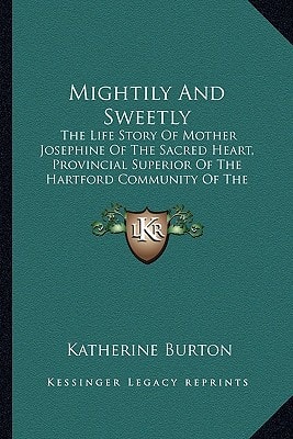 Mightily And Sweetly: The Life Story Of Mother Josephine Of The Sacred Heart, Provincial Superior Of The Hartford Community Of The Congregation Of The Sisters Of St. Joseph