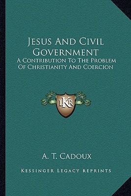 Jesus And Civil Government: A Contribution To The Problem Of Christianity And Coercion