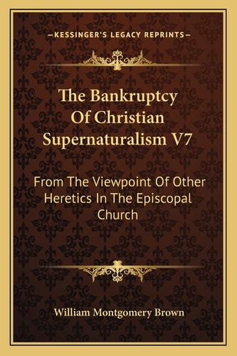 The Bankruptcy Of Christian Supernaturalism V7: From The Viewpoint Of Other Heretics In The Episcopal Church