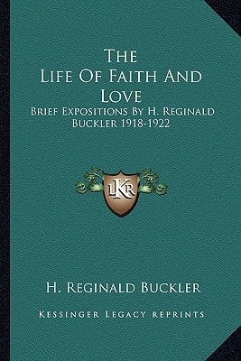 The Life Of Faith And Love: Brief Expositions By H. Reginald Buckler 1918-1922