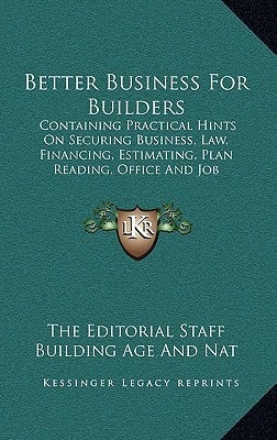 Better Business For Builders: Containing Practical Hints On Securing Business, Law, Financing, Estimating, Plan Reading, Office And Job Management, Etc.