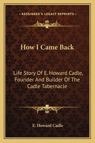 How I Came Back: Life Story Of E. Howard Cadle, Founder And Builder Of The Cadle Tabernacle