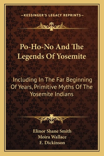 Po-Ho-No And The Legends Of Yosemite: Including In The Far Beginning Of Years, Primitive Myths Of The Yosemite Indians