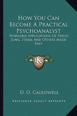 How You Can Become A Practical Psychoanalyst: Workable Applications Of Freud, Jung, Stekel And Others Made Easy