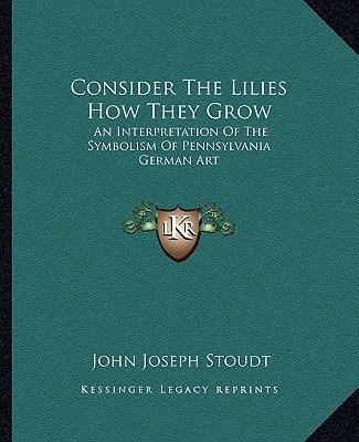 Consider The Lilies How They Grow: An Interpretation Of The Symbolism Of Pennsylvania German Art