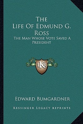 The Life Of Edmund G. Ross: The Man Whose Vote Saved A President