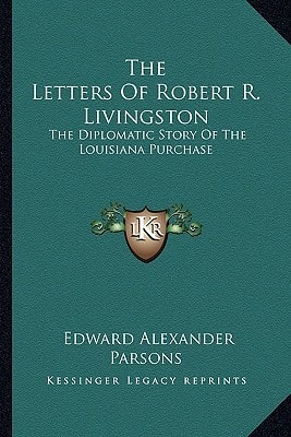 The Letters Of Robert R. Livingston: The Diplomatic Story Of The Louisiana Purchase