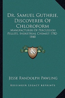 Dr. Samuel Guthrie, Discoverer Of Chloroform: Manufacturer Of Percussion Pellets, Industrial Chemist 1782-1848