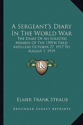 A Sergeant's Diary In The World War: The Diary Of An Enlisted Member Of The 150th Field Artillery October 27, 1917 To August 7, 1919