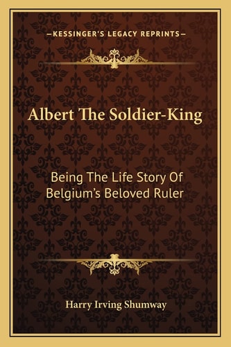 Albert The Soldier-King: Being The Life Story Of Belgium's Beloved Ruler