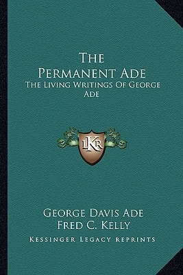 The Permanent Ade: The Living Writings Of George Ade
