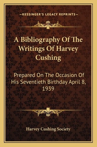 A Bibliography Of The Writings Of Harvey Cushing: Prepared On The Occasion Of His Seventieth Birthday April 8, 1939
