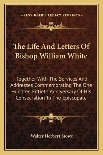 The Life And Letters Of Bishop William White: Together With The Services And Addresses Commemorating The One Hundred Fiftieth Anniversary Of His Consecration To The Episcopate