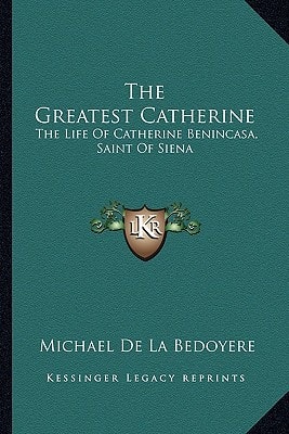 The Greatest Catherine: The Life Of Catherine Benincasa, Saint Of Siena