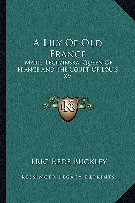 A Lily Of Old France: Marie Leckzinska, Queen Of France And The Court Of Louis XV