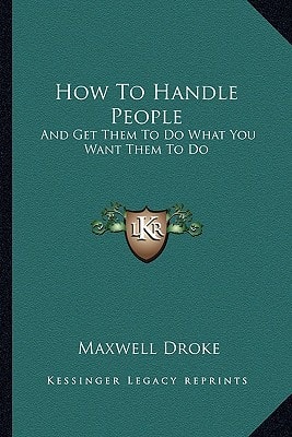 How To Handle People: And Get Them To Do What You Want Them To Do
