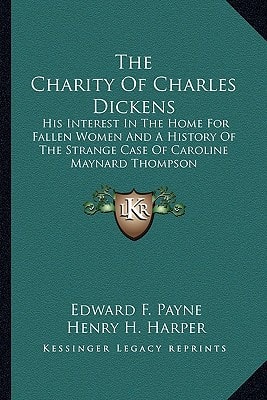 The Charity Of Charles Dickens: His Interest In The Home For Fallen Women And A History Of The Strange Case Of Caroline Maynard Thompson