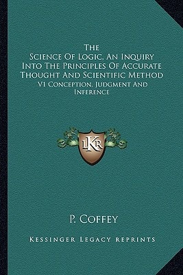 The Science Of Logic, An Inquiry Into The Principles Of Accurate Thought And Scientific Method: V1 Conception, Judgment And Inference