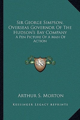 Sir George Simpson, Overseas Governor Of The Hudson's Bay Company: A Pen Picture Of A Man Of Action