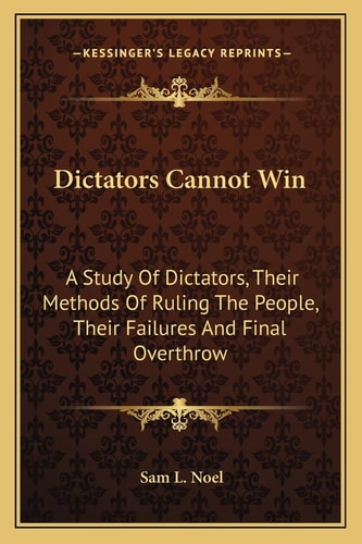 Dictators Cannot Win: A Study Of Dictators, Their Methods Of Ruling The People, Their Failures And Final Overthrow