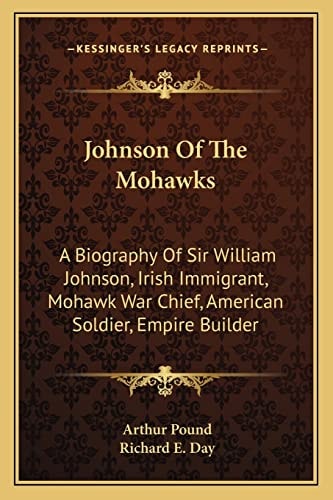 Johnson Of The Mohawks: A Biography Of Sir William Johnson, Irish Immigrant, Mohawk War Chief, American Soldier, Empire Builder