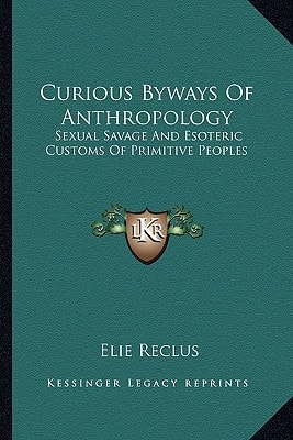 Curious Byways Of Anthropology: Sexual Savage And Esoteric Customs Of Primitive Peoples
