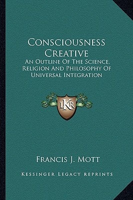 Consciousness Creative: An Outline Of The Science, Religion And Philosophy Of Universal Integration