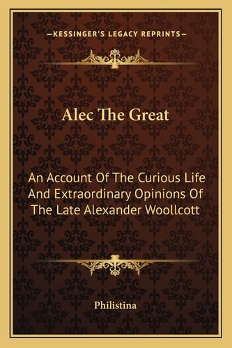 Alec The Great: An Account Of The Curious Life And Extraordinary Opinions Of The Late Alexander Woollcott
