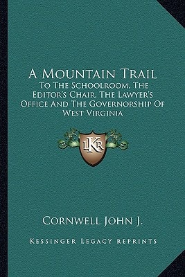 A Mountain Trail: To The Schoolroom, The Editor's Chair, The Lawyer's Office And The Governorship Of West Virginia