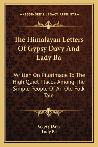 The Himalayan Letters Of Gypsy Davy And Lady Ba: Written On Pilgrimage To The High Quiet Places Among The Simple People Of An Old Folk Tale