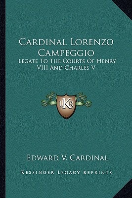 Cardinal Lorenzo Campeggio: Legate To The Courts Of Henry VIII And Charles V