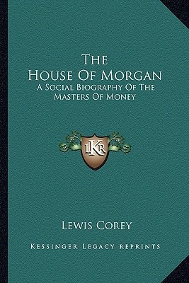 The House Of Morgan: A Social Biography Of The Masters Of Money