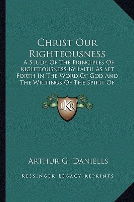 Christ Our Righteousness: . A Study Of The Principles Of Righteousness By Faith As Set Forth In The Word Of God And The Writings Of The Spirit Of Prophecy