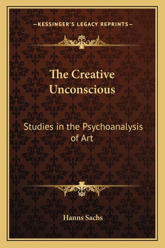 The Creative Unconscious: Studies in the Psychoanalysis of Art (Kessinger Legacy Reprints)